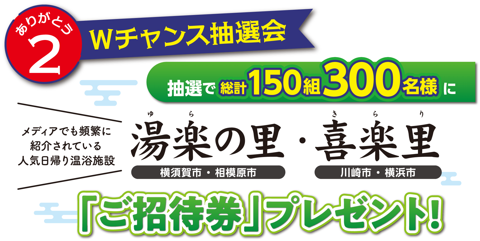 ありがとう2 Wチャンス抽選会 抽選で総計150組300名様にメディアでも頻繁に紹介されている人気日帰り温浴施設湯楽の里(横須賀市・相模原市)・喜楽里(川崎市・横浜市)「ご招待券」プレゼント!